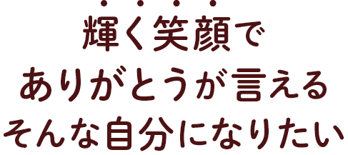 輝く笑顔でありがとうが言えるそんな自分になりたい